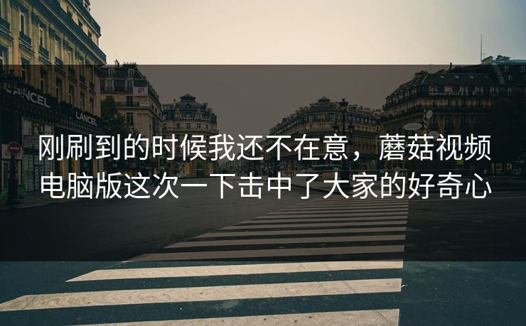 刚刷到的时候我还不在意，蘑菇视频电脑版这次一下击中了大家的好奇心