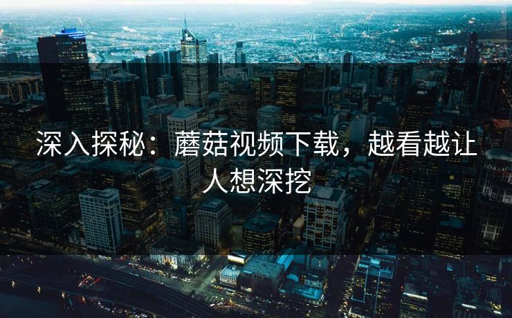 深入探秘：蘑菇视频下载，越看越让人想深挖