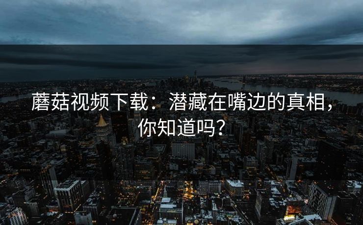蘑菇视频下载：潜藏在嘴边的真相，你知道吗？
