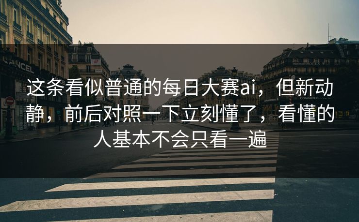 这条看似普通的每日大赛ai，但新动静，前后对照一下立刻懂了，看懂的人基本不会只看一遍
