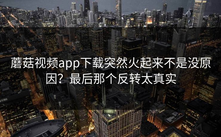 蘑菇视频app下载突然火起来不是没原因？最后那个反转太真实  第1张
