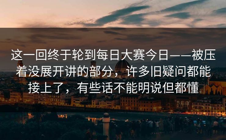 这一回终于轮到每日大赛今日——被压着没展开讲的部分，许多旧疑问都能接上了，有些话不能明说但都懂  第1张
