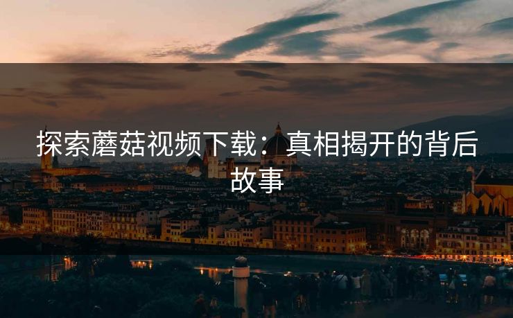 探索蘑菇视频下载：真相揭开的背后故事  第1张
