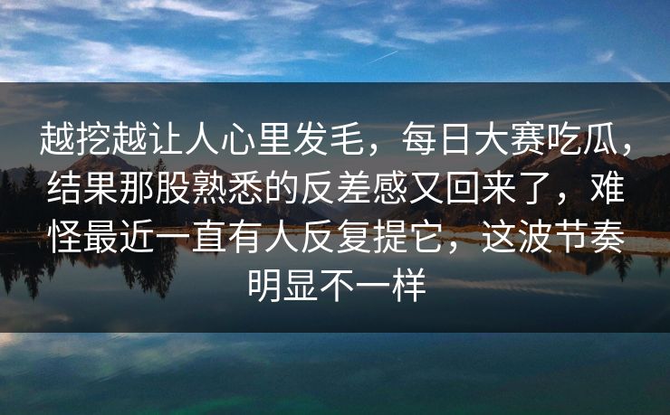 越挖越让人心里发毛，每日大赛吃瓜，结果那股熟悉的反差感又回来了，难怪最近一直有人反复提它，这波节奏明显不一样