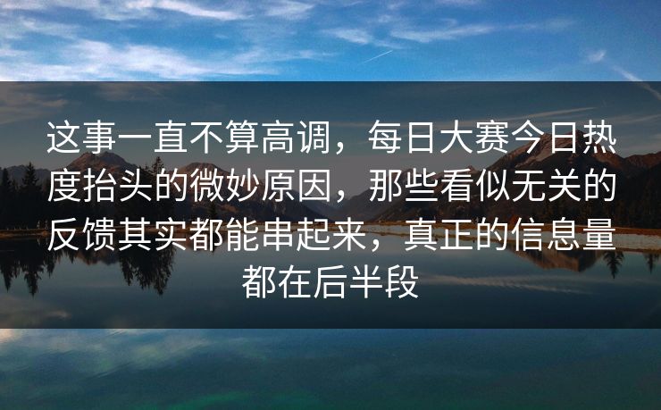 这事一直不算高调，每日大赛今日热度抬头的微妙原因，那些看似无关的反馈其实都能串起来，真正的信息量都在后半段
