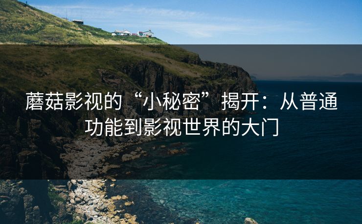 蘑菇影视的“小秘密”揭开：从普通功能到影视世界的大门