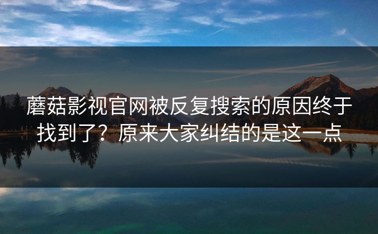 蘑菇影视官网被反复搜索的原因终于找到了？原来大家纠结的是这一点  第1张