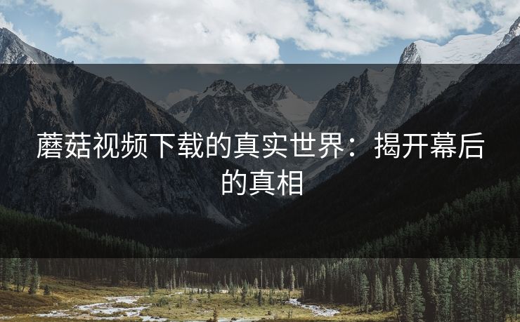 蘑菇视频下载的真实世界：揭开幕后的真相