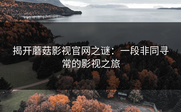 揭开蘑菇影视官网之谜：一段非同寻常的影视之旅