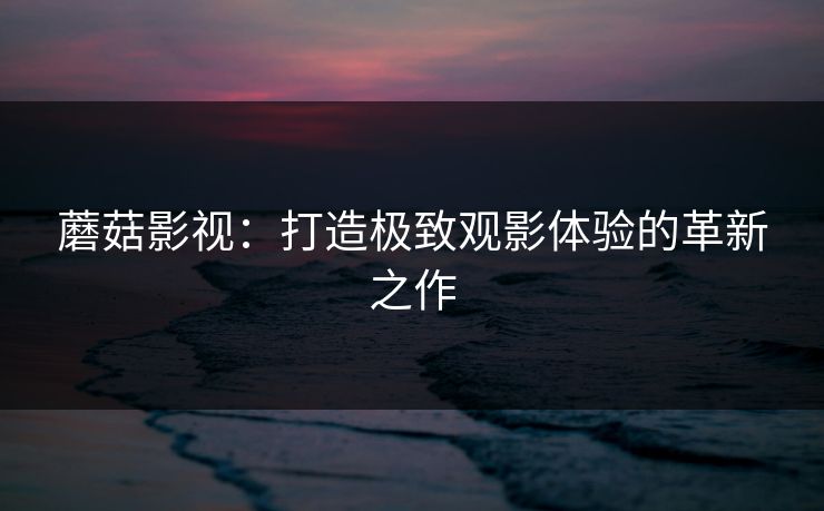 蘑菇影视：打造极致观影体验的革新之作