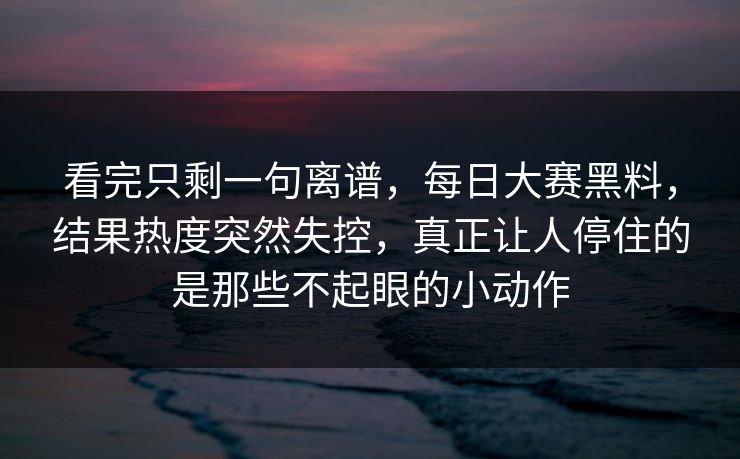 看完只剩一句离谱，每日大赛黑料，结果热度突然失控，真正让人停住的是那些不起眼的小动作