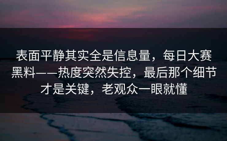 表面平静其实全是信息量，每日大赛黑料——热度突然失控，最后那个细节才是关键，老观众一眼就懂
